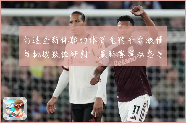 打造全新体验的体育竞猜平台激情与挑战数据研判：最新赛事动态与深度分析
