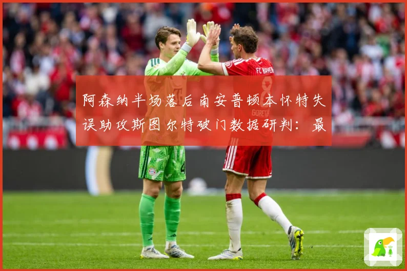 阿森纳半场落后南安普顿本怀特失误助攻斯图尔特破门数据研判：最新赛事动态与深度分析