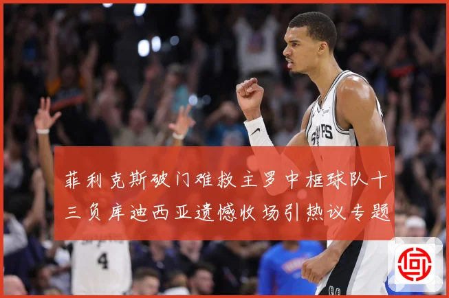 菲利克斯破门难救主罗中框球队十三负库迪西亚遗憾收场引热议专题观察：最新赛事动态与深度分析
