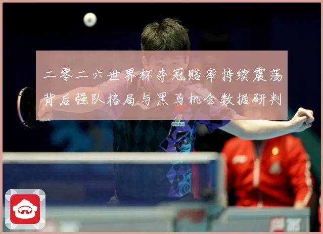 二零二六世界杯夺冠赔率持续震荡背后强队格局与黑马机会数据研判：最新赛事动态与深度分析