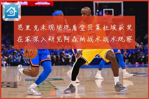 恩里克未现场观看登贝莱杜埃获奖在家深入研究阿森纳战术战术观察：最新赛事动态与深度分析