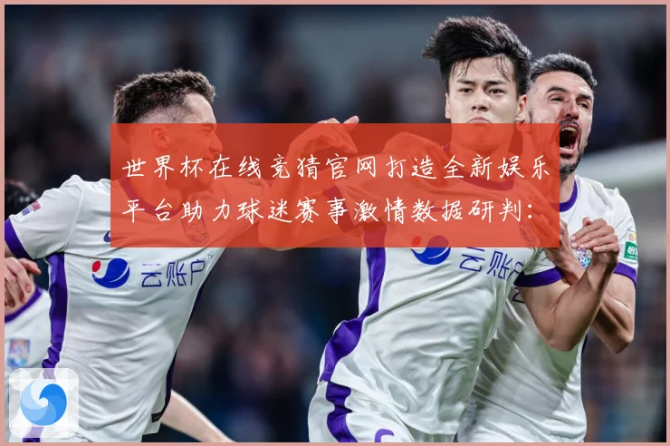 世界杯在线竞猜官网打造全新娱乐平台助力球迷赛事激情数据研判：最新赛事动态与深度分析