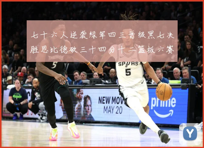 七十六人逆袭绿军四三晋级黑七决胜恩比德砍三十四分十二篮板六赛场复盘：最新赛事动态与深度分析