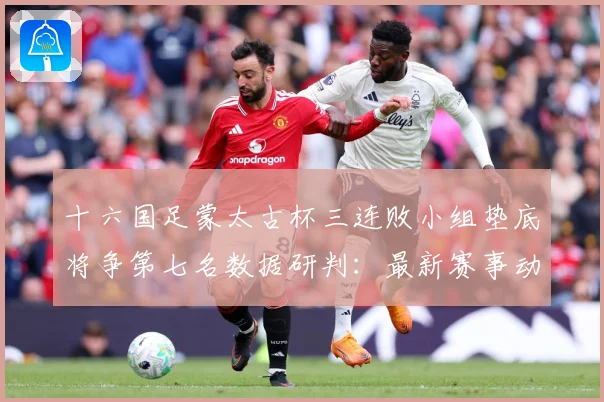 十六国足蒙太古杯三连败小组垫底将争第七名数据研判：最新赛事动态与深度分析