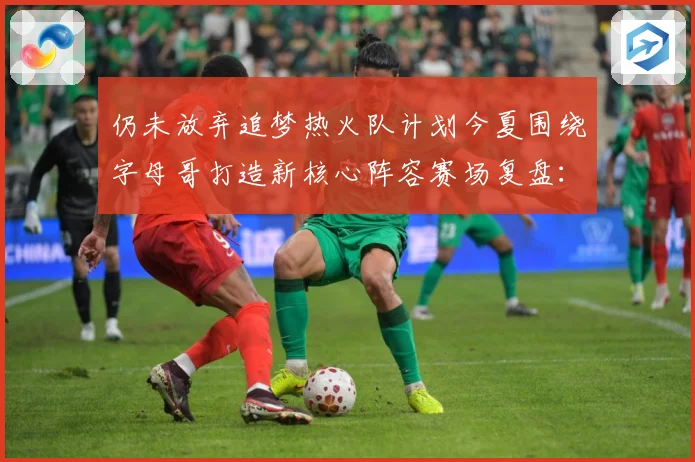 仍未放弃追梦热火队计划今夏围绕字母哥打造新核心阵容赛场复盘：最新赛事动态与深度分析