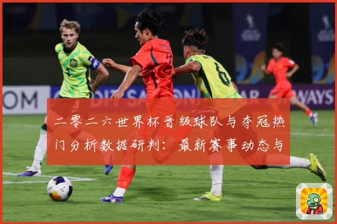 二零二六世界杯晋级球队与夺冠热门分析数据研判：最新赛事动态与深度分析
