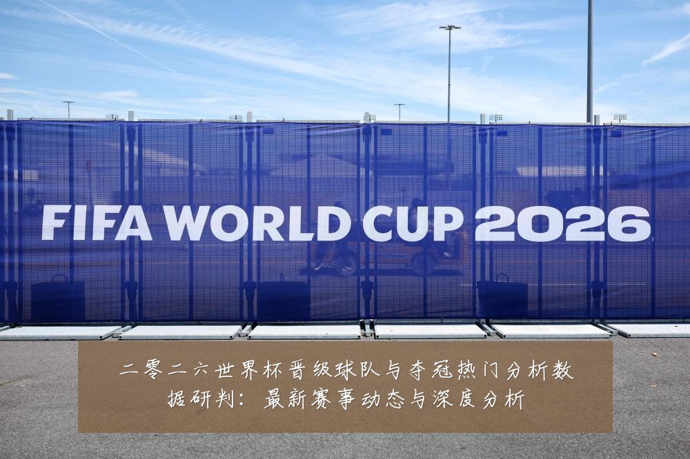 二零二六世界杯晋级球队与夺冠热门分析数据研判：最新赛事动态与深度分析