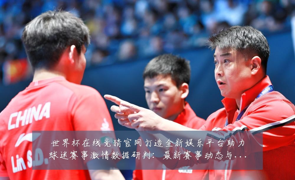 世界杯在线竞猜官网打造全新娱乐平台助力球迷赛事激情数据研判:最新赛事动态与深度分析