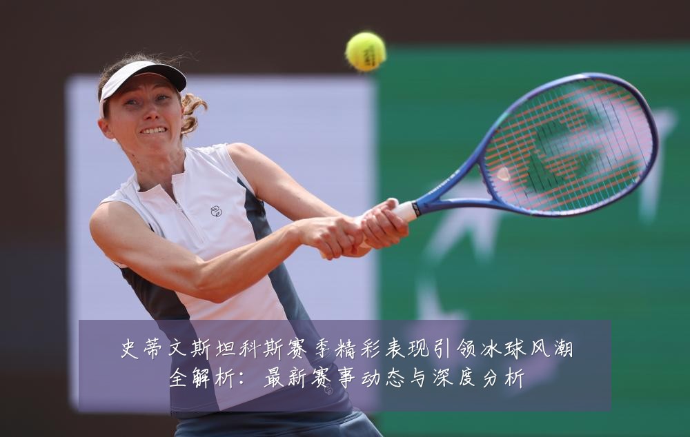 史蒂文斯坦科斯赛季精彩表现引领冰球风潮全解析:最新赛事动态与深度分析
