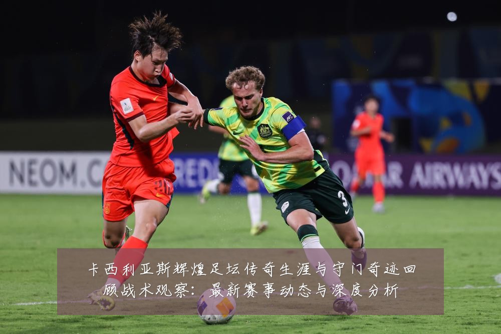 卡西利亚斯辉煌足坛传奇生涯与守门奇迹回顾战术观察:最新赛事动态与深度分析