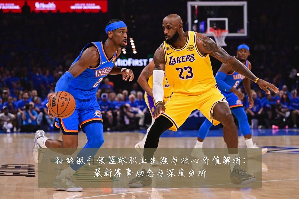 孙铭徽引领篮球职业生涯与核心价值解析:最新赛事动态与深度分析