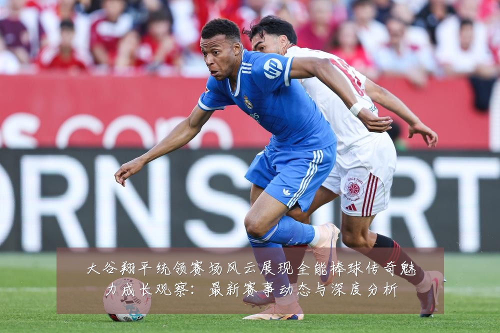 大谷翔平统领赛场风云展现全能棒球传奇魅力成长观察:最新赛事动态与深度分析