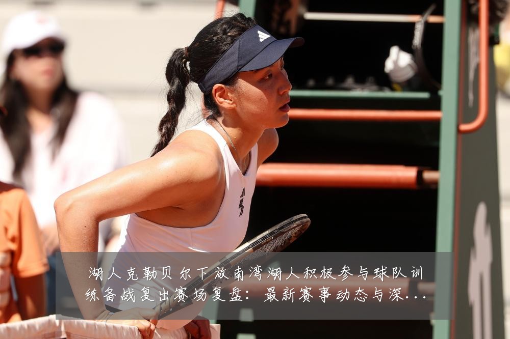 湖人克勒贝尔下放南湾湖人积极参与球队训练备战复出赛场复盘：最新赛事动态与深度分析