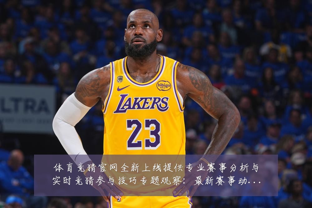 体育竞猜官网全新上线提供专业赛事分析与实时竞猜参与技巧专题观察:最新赛事动态与深度分析